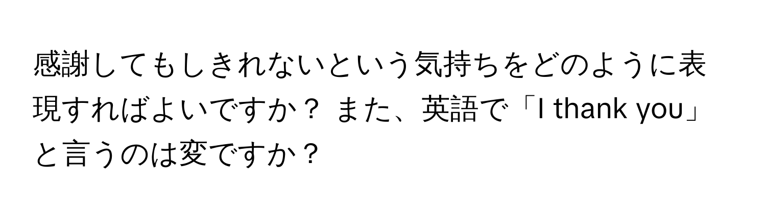 感謝してもしきれないという気持ちをどのように表現すればよいですか？ また、英語で「I thank you」と言うのは変ですか？