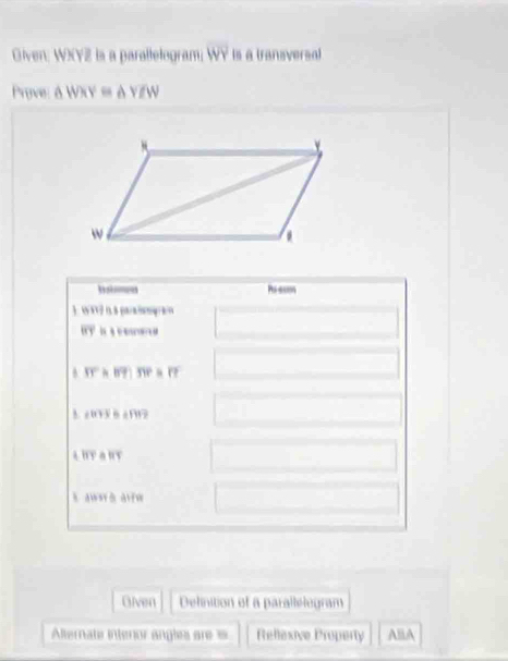 Given: WXY2 ls a parallelogram; overline W Is à tranaversa)
Prove
Ps es
1 w v? i a paa?qa
A

ahyans
A. awer alfe
Olven Delinition of a parallelogram
Alternate interor angles are = Rellexive Property AlA