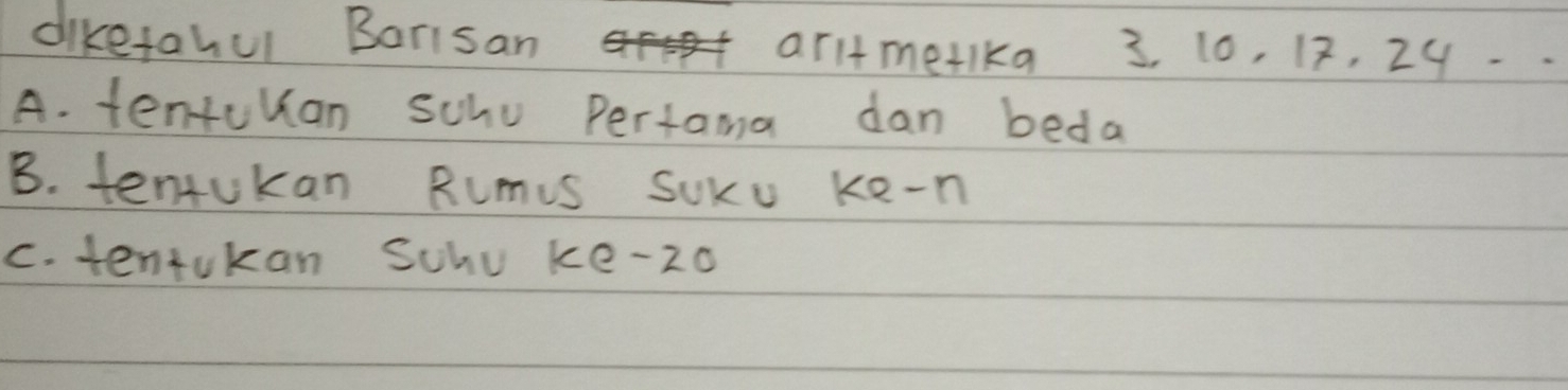 diketahul Borisan r arltmetika 3. 10, 12, 29 -
A. tentuuan schu Pertama dan beda
B. tenrukan Rumis SUKu ke-n
c. tentukan Schu ke- 20