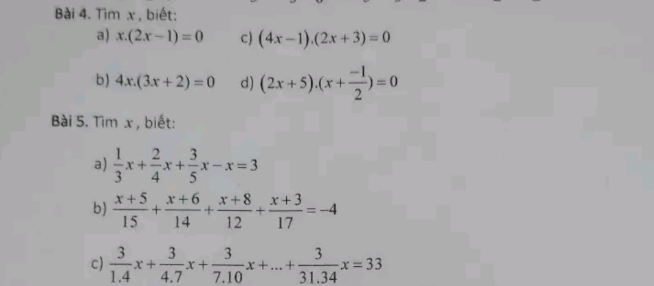 Tìm x , biết: 
a) x.(2x-1)=0 c) (4x-1).(2x+3)=0
b) 4x.(3x+2)=0 d) (2x+5).(x+ (-1)/2 )=0
Bài 5. Tìm x , biết: 
a)  1/3 x+ 2/4 x+ 3/5 x-x=3
b)  (x+5)/15 + (x+6)/14 + (x+8)/12 + (x+3)/17 =-4
c)  3/1.4 x+ 3/4.7 x+ 3/7.10 x+...+ 3/31.34 x=33