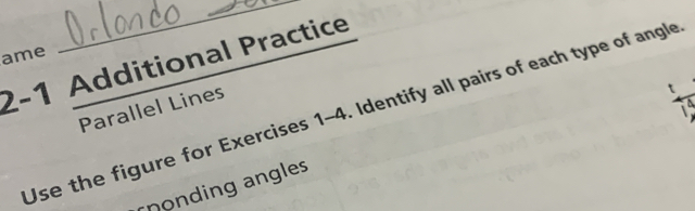 ame 
2-1 Additional Practice 
_ 
Parallel Lines 
Use the figure for Exercises 1-4. Identify all pairs of each type of angle 
ronding angles