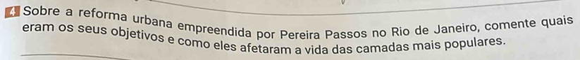 Sobre a reforma urbana empreendida por Pereira Passos no Rio de Janeiro, comente quais 
eram os seus objetivos e como eles afetaram a vida das camadas mais populares.