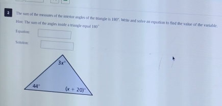 The sum of the mrasures of the interior angles of the triangle is 180°. Write and solve an equation to find the valme of the variable
Hint: The sum of the angles inside a triangle equal 180°
Equation:
Solution: