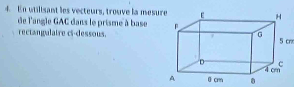 En utilisant les vecteurs, trouve la mesure 
de l'angle GAC dans le prisme à base 
rectangulaire ci-dessous. 5 cm