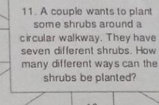 A couple wants to plant 
some shrubs around a 
circular walkway. They have 
seven different shrubs. How 
many different ways can the 
shrubs be planted?