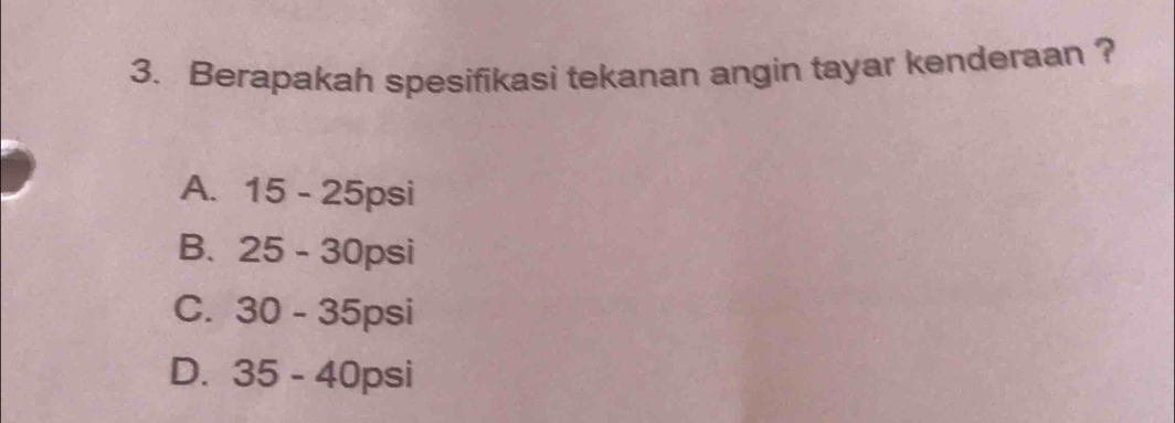 Berapakah spesifikasi tekanan angin tayar kenderaan ?
A. 15-25psi
B. 25-30psi
C. 30-35psi
D. 35-40psi