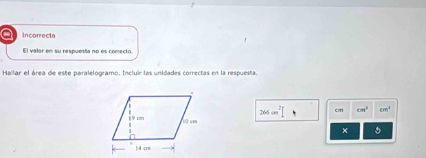 a Incorrecta
El valor en su respuesta no es correcto.
Hallar el área de este paralelogramo. Incluir las unidades correctas en la respuesta.
266cm^2 cm cm^2 cm^3
×