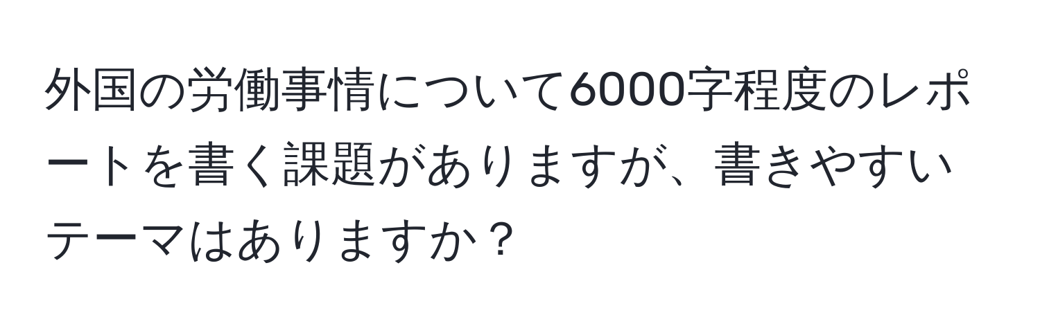 外国の労働事情について6000字程度のレポートを書く課題がありますが、書きやすいテーマはありますか？