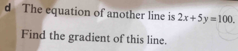 The equation of another line is 2x+5y=100. 
Find the gradient of this line.
