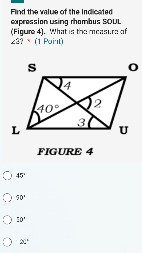 Find the value of the indicated
expression using rhombus SOUL
(Figure 4). What is the measure of
∠ 3 ? * (1 Point)
FIGURE 4
45°
90°
50°
120°