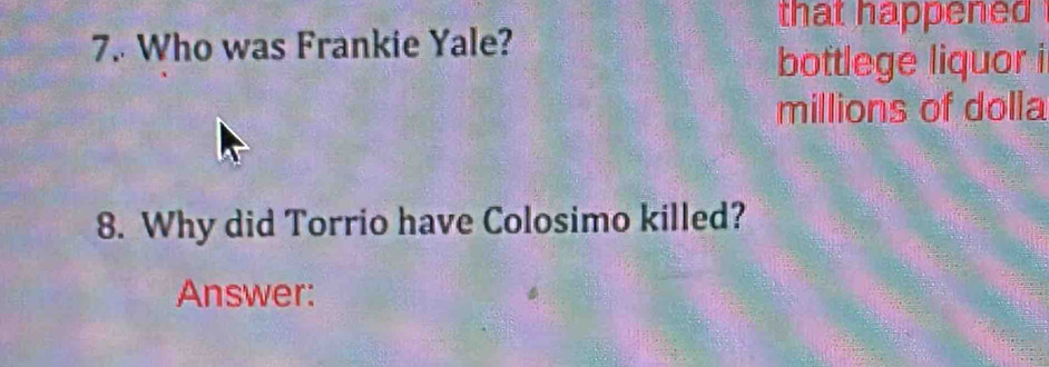 that happened 
7. Who was Frankie Yale? 
bottlege liquor i 
millions of dolla 
8. Why did Torrio have Colosimo killed? 
Answer: