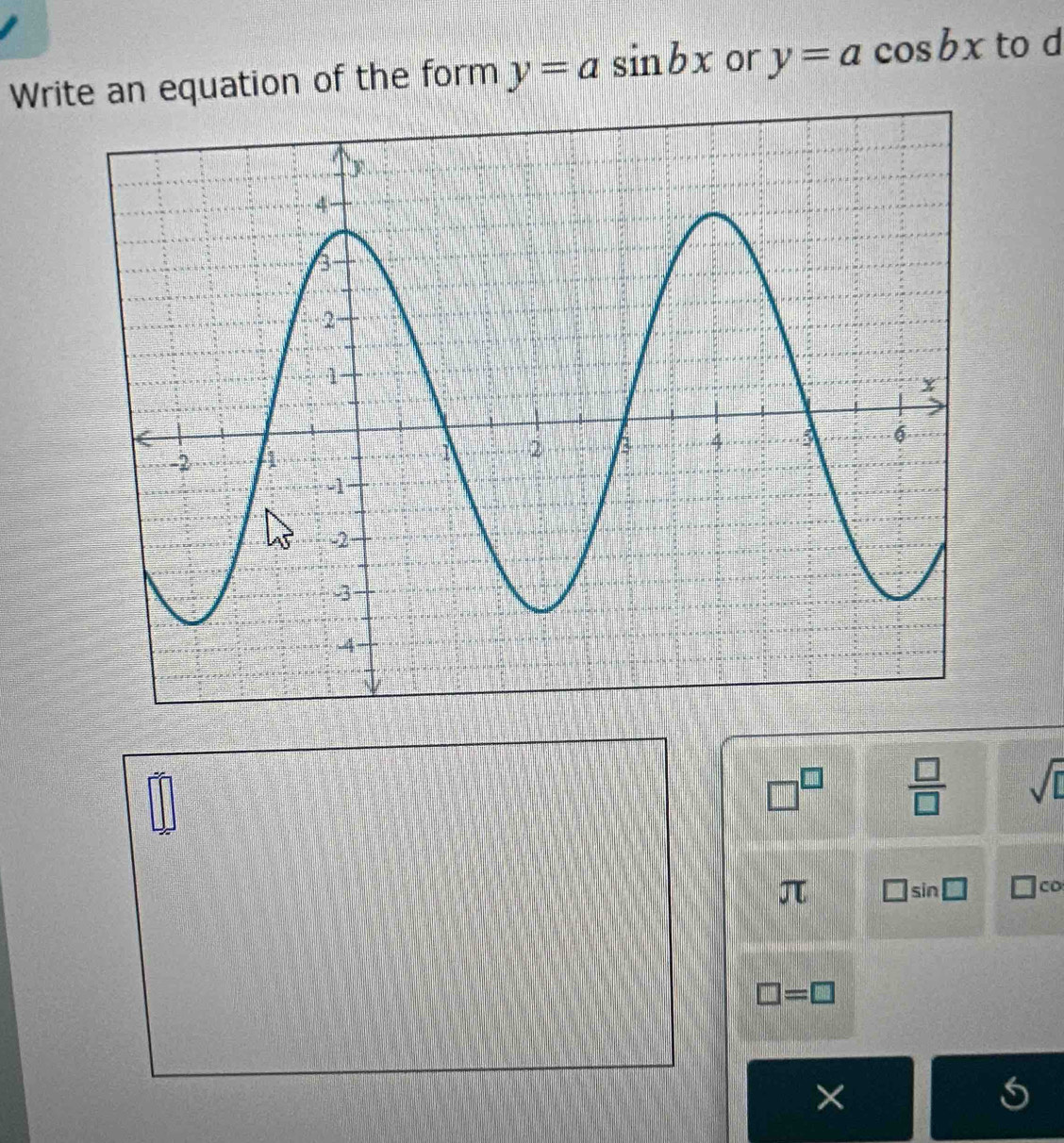 Write an equation of the form y=asin bx or y=acos bx to d
□^(□)  □ /□   sqrt(□ )
π □ : sin □ Co
□ =□
×
6