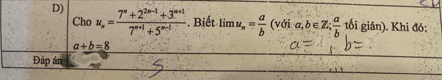 u_n= (7^n+2^(2n-1)+3^(n+1))/7^(n+1)+5^(n-1) . Biết limlimits u_n= a/b  (v ới a,b∈ Z;  a/b  tối giản). Khi đó; 
Cho
a+b=8
Đáp án