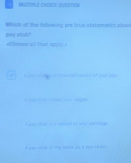 QUESTION
Which of the following are true statements about
pay stub?
eChooss all that apply.
st raccnd of you t p ay
A pay stub is a record of your earnings.
A pay stub is the some as a pay check