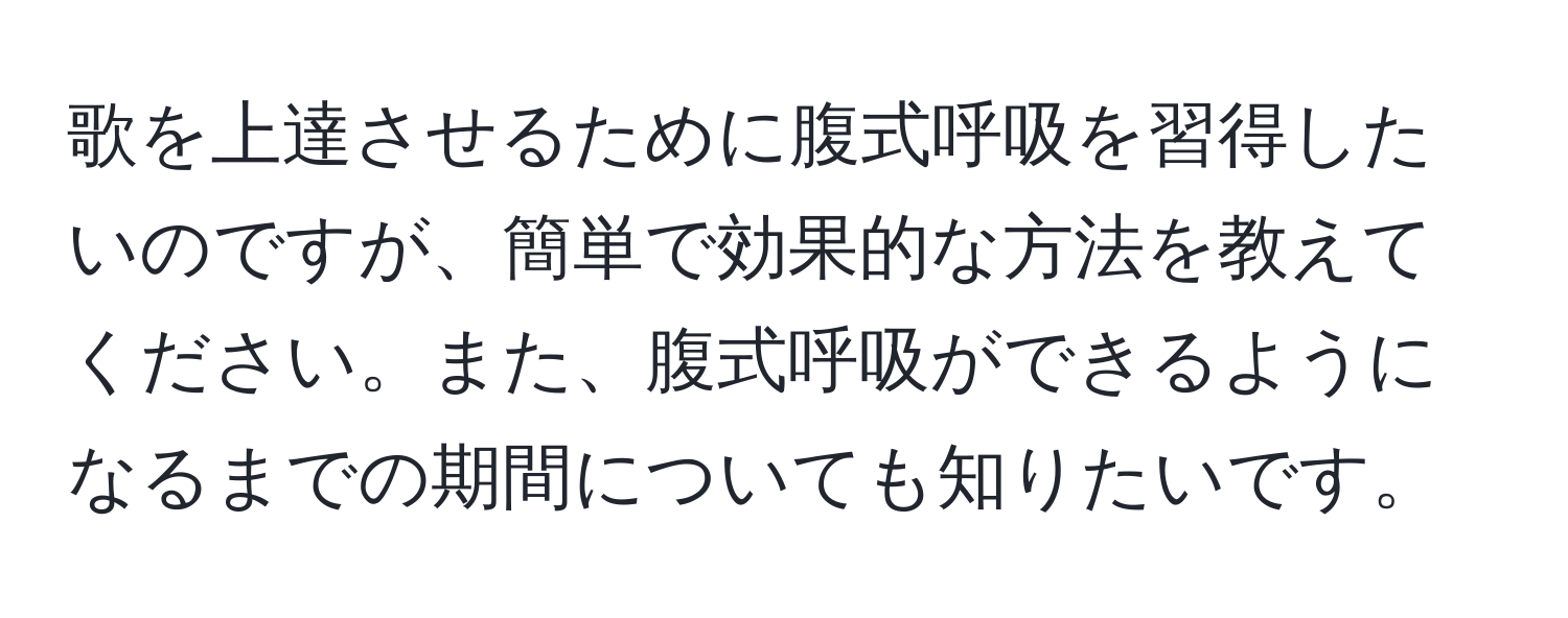 歌を上達させるために腹式呼吸を習得したいのですが、簡単で効果的な方法を教えてください。また、腹式呼吸ができるようになるまでの期間についても知りたいです。