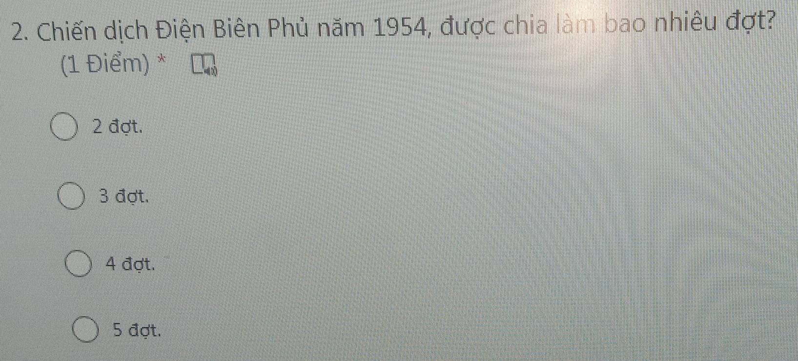 Chiến dịch Điện Biên Phủ năm 1954, được chia làm bao nhiêu đợt?
(1 Điểm) *
2 đợt.
3 đợt.
4 đợt.
5 đợt.