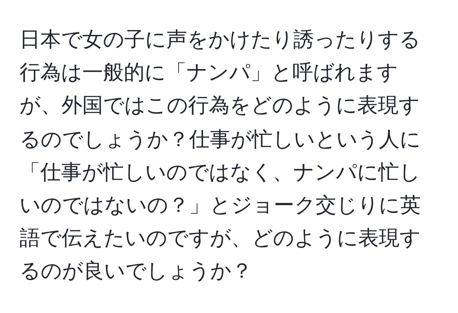 日本で女の子に声をかけたり誘ったりする行為は一般的に「ナンパ」と呼ばれますが、外国ではこの行為をどのように表現するのでしょうか？仕事が忙しいという人に「仕事が忙しいのではなく、ナンパに忙しいのではないの？」とジョーク交じりに英語で伝えたいのですが、どのように表現するのが良いでしょうか？