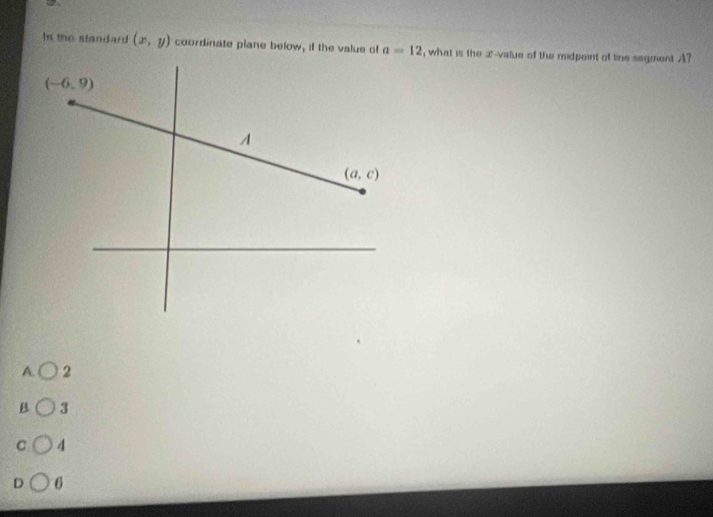 In the standard (x,y) coordinate plane below, if the value of a=12 , what is the x-value of the midpoint of line segment A?
A. 2
B 3
C 4
D 6