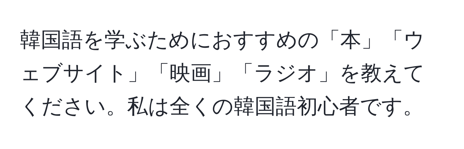 韓国語を学ぶためにおすすめの「本」「ウェブサイト」「映画」「ラジオ」を教えてください。私は全くの韓国語初心者です。