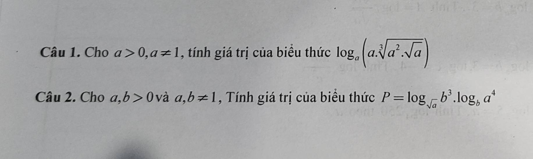 Cho a>0, a!= 1 , tính giá trị của biểu thức log _a(a.sqrt[3](a^2.sqrt a))
Câu 2. Cho a,b>0 và a,b!= 1 , Tính giá trị của biều thức P=log _sqrt(a)b^3.log _ba^4