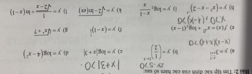 Tim tập xác định của các hàm số sau: 
a) y=3^(frac x-1)x+1 y=( 1/2 )^2x-5 c) y=log |x+3| d) y=log (4-x^2)
b) 
e) f(x)=x^(sqrt(2))+log _2(1-x)
f) y=(x-1)^ 1/3  g) y=sqrt[5](x^4+7)
h) y=(x^2-x-2)^-3 i) y=log _2 (x-1)/x  k) y=sqrt(2-ln (ex)) 1) y= 1/sqrt(2-x) +ln (x-1)