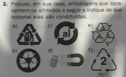 Procure, em sua casa, embalagens que apre- 
sentem os símbolos a seguir e indique de que 
material elas são constituídas. 
aC) e) 
al 
bd) f) 
2 
PET