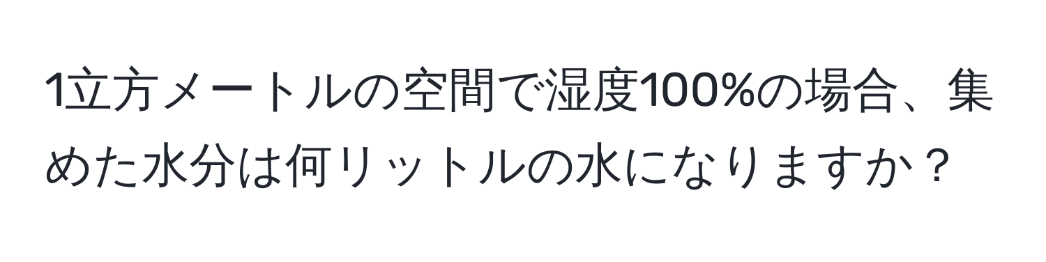 1立方メートルの空間で湿度100%の場合、集めた水分は何リットルの水になりますか？