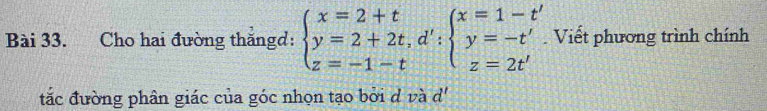 Cho hai đường thắngd: beginarrayl x=2+t y=2+2t,d':beginarrayl x=1-t' y=-t' z=2t'endarray.. Viết phương trình chính 
tắc đường phân giác của góc nhọn tạo bởi d vad'