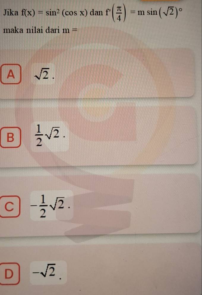 Jika f(x)=sin^2(cos x) dan f'( π /4 )=msin (sqrt(2))^circ 
maka nilai dari m=
A sqrt(2).
B  1/2 sqrt(2).
C - 1/2 sqrt(2).
D -sqrt(2)