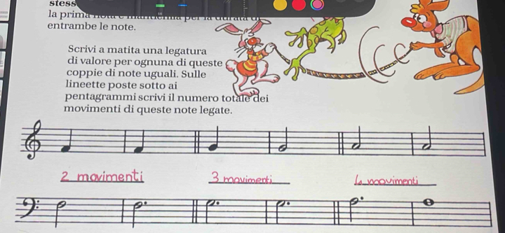 stess 
la prima no ta e manéma p er 
entrambe le note. 
Scrivi a matita una legatura 
di valore per ognuna di queste 
coppie di note uguali. Sulle 
lineette poste sotto ai 
pentagrammi scrivi il numero totale dei 
movimenti di queste note legate. 
2 movimenti _l novimenti 
o