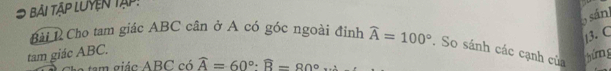 # Bài tập luyện tập: 
o sán 
13. C 
Bài 1 Cho tam giác ABC cân ở A có góc ngoài đỉnh widehat A=100°. So sánh các cạnh của thứng 
tam giác ABC. 
am á c ABC có widehat A=60° : widehat B=80°