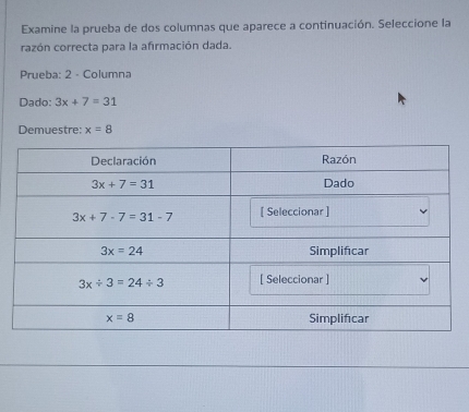 Examine la prueba de dos columnas que aparece a continuación. Seleccione la
cazón correcta para la afirmación dada.
Prueba: 2 - Columna
Dado: 3x+7=31
Demuestre: x=8