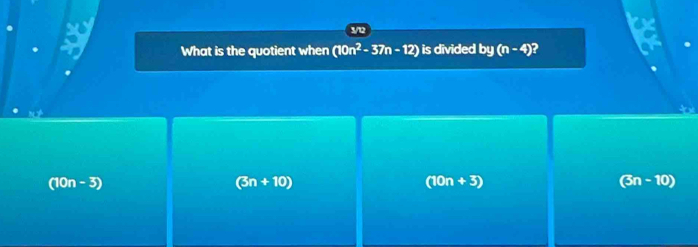 What is the quotient when (10n^2-37n-12) is divided by(n-4) 2
t
(10n - 3) (3n+10) (10n+3) (3n - 10)