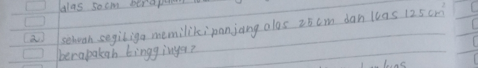 dlas socm berapa 
( 
a sehoon segiliga memilikipanjong alos 25cm dan 1695125cm^2 L 
berapakgh bingginya? 
e