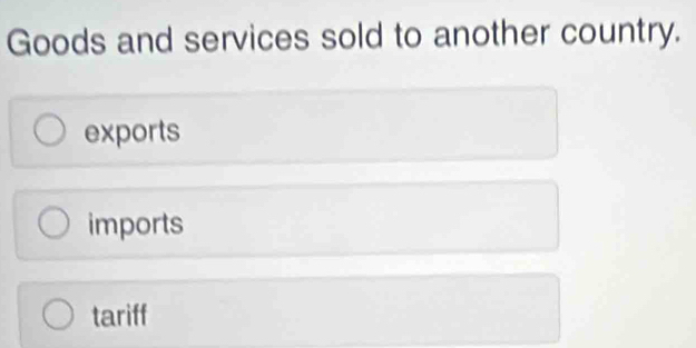 Goods and services sold to another country.
exports
imports
tariff