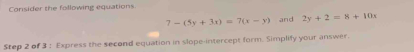 Consider the following equations.
7-(5y+3x)=7(x-y) and 2y+2=8+10x
Step 2 of 3 : Express the second equation in slope-intercept form. Simplify your answer.