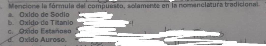 Mencione la fórmula del compuesto, solamente en la nomenclatura tradicional.
a. Oxido de Sodio
b. Oxido de Titanio
c. Oxido Estañoso
d. Oxido Auroso.