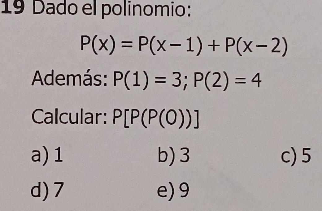 Dado el polinomio:
P(x)=P(x-1)+P(x-2)
Además: P(1)=3; P(2)=4
Calcular: P[P(P(O))]
a) 1 b) 3 c) 5
d) 7 e) 9