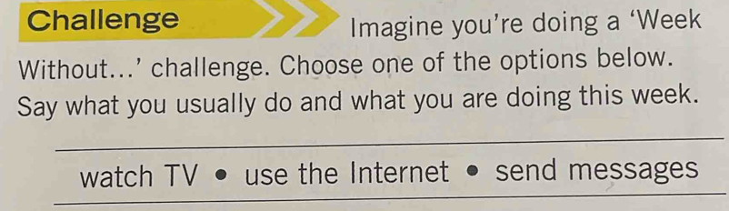 Challenge
Imagine you’re doing a ‘Week
Without...' challenge. Choose one of the options below.
Say what you usually do and what you are doing this week.
watch TV use the Internet send messages