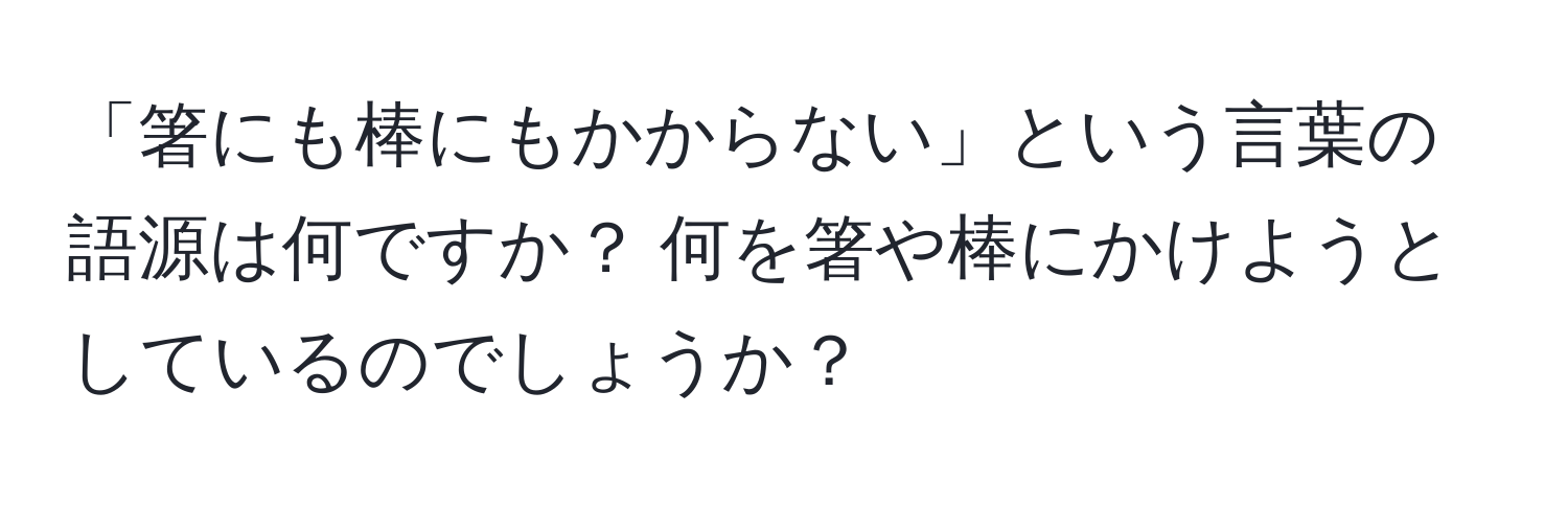 「箸にも棒にもかからない」という言葉の語源は何ですか？ 何を箸や棒にかけようとしているのでしょうか？