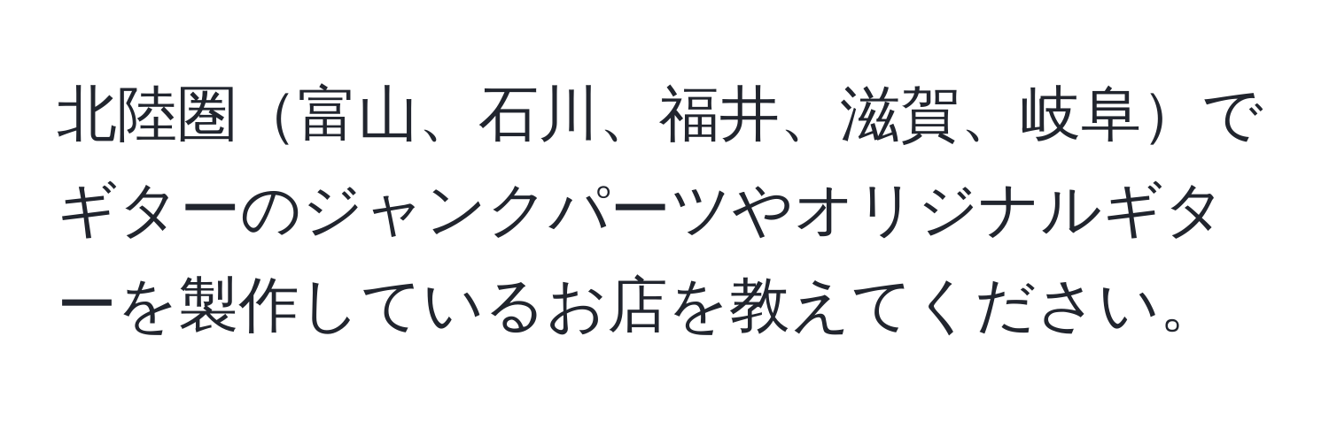 北陸圏富山、石川、福井、滋賀、岐阜でギターのジャンクパーツやオリジナルギターを製作しているお店を教えてください。