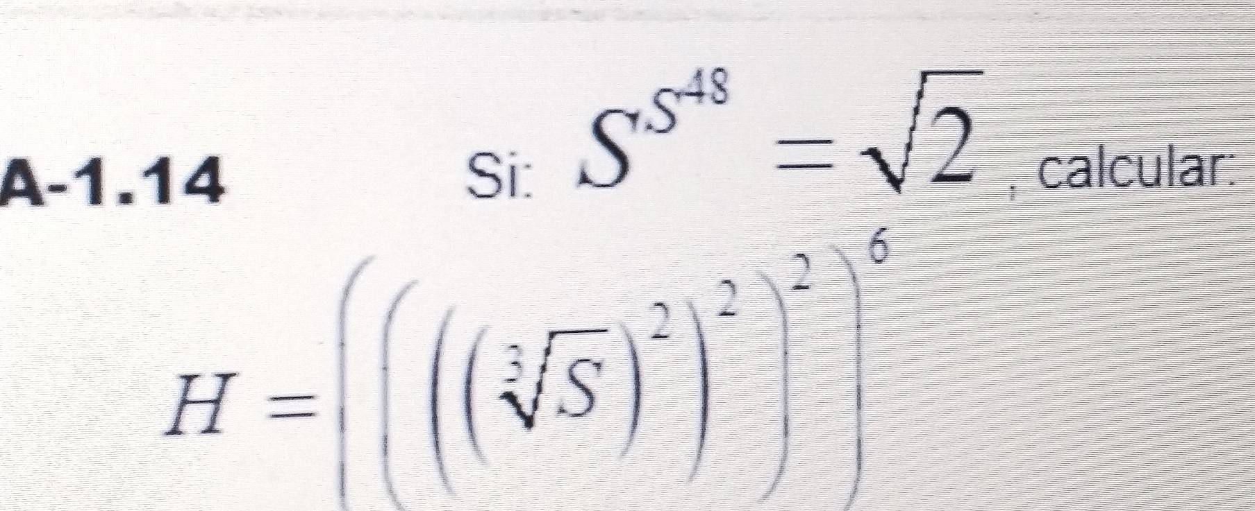 S^(S^48)=sqrt(2)
A-1.14 Si: , calcular:
H=(((sqrt[3](S))^2)^2)^2]^6