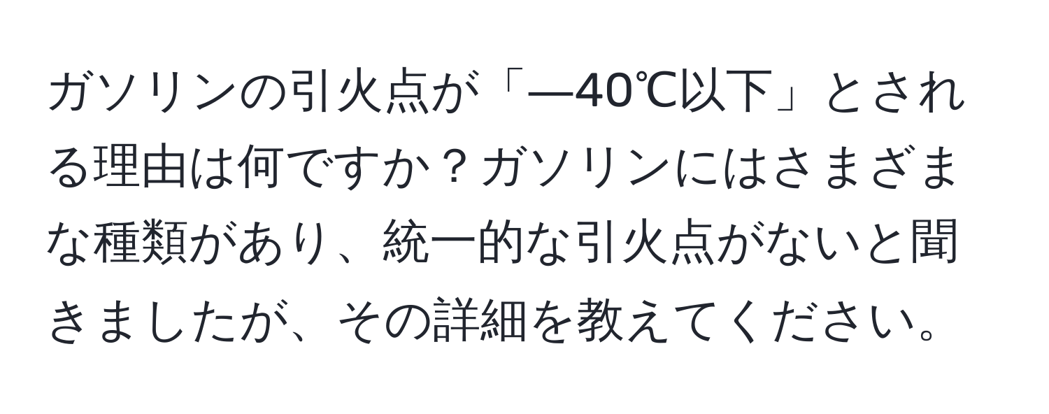 ガソリンの引火点が「―40℃以下」とされる理由は何ですか？ガソリンにはさまざまな種類があり、統一的な引火点がないと聞きましたが、その詳細を教えてください。