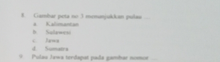 Gambar peta no 3 menunjukkan pulau_
a. Kalimantan
b Sulawesi
c. Jawa
d. Sumatra
9 Pulau Jawa terdapat pada gambar nomor_