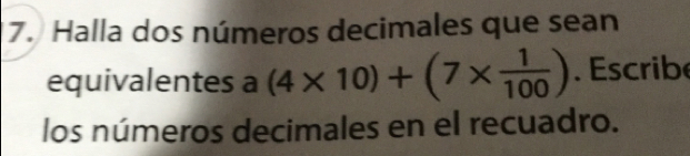 Halla dos números decimales que sean
equivalentes a (4* 10)+(7*  1/100 ). Escribe
los números decimales en el recuadro.