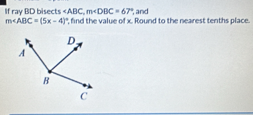 If ray BD bisects , m , and
m∠ ABC=(5x-4)^circ  , find the value of x. Round to the nearest tenths place.