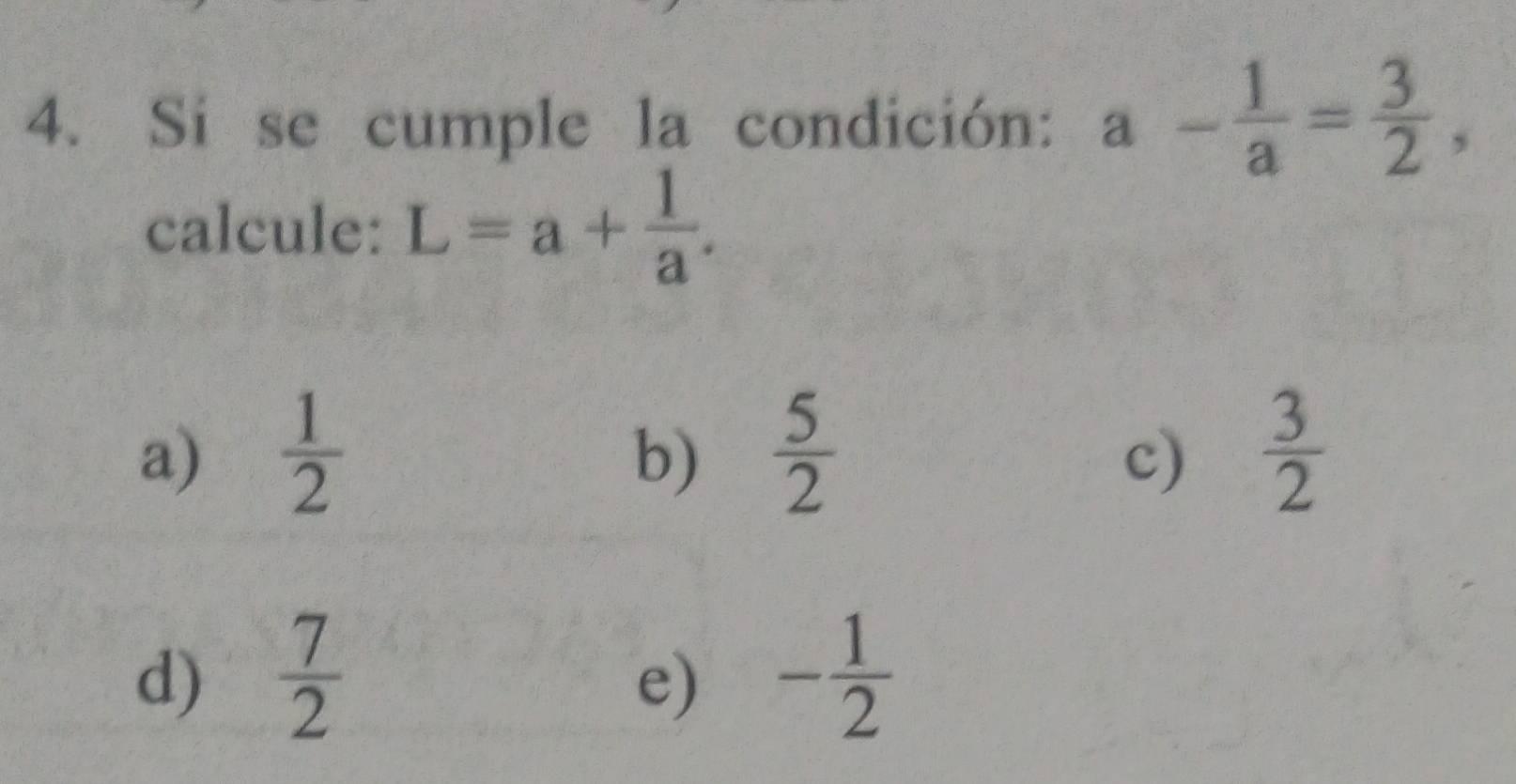 Si se cumple la condición: a- 1/a = 3/2 , 
calcule: L=a+ 1/a .
a)  1/2   5/2   3/2 
b)
c)
d)  7/2  - 1/2 
e)