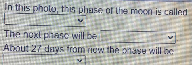 In this photo, this phase of the moon is called 
The next phase will be 
About 27 days from now the phase will be