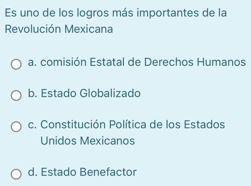 Es uno de los logros más importantes de la
Revolución Mexicana
a. comisión Estatal de Derechos Humanos
b. Estado Globalizado
c. Constitución Política de los Estados
Unidos Mexicanos
d. Estado Benefactor