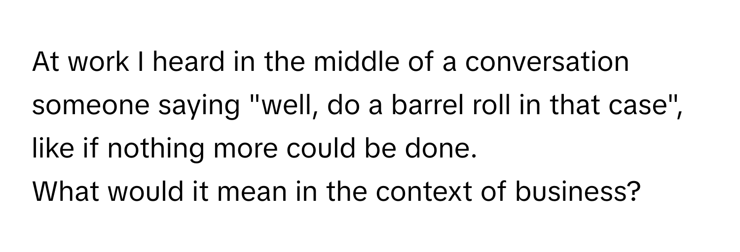 At work I heard in the middle of a conversation someone saying "well, do a barrel roll in that case", like if nothing more could be done. 

What would it mean in the context of business?